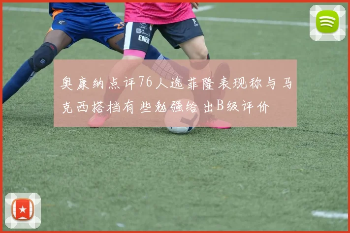 奥康纳点评76人选菲隆表现称与马克西搭档有些勉强给出B级评价