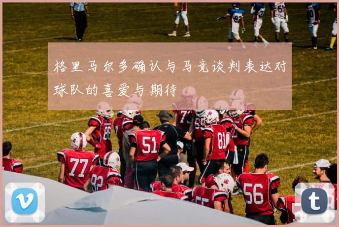 格里马尔多确认与马竞谈判表达对球队的喜爱与期待