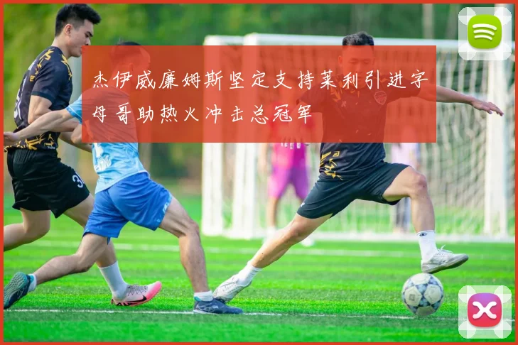 杰伊威廉姆斯坚定支持莱利引进字母哥助热火冲击总冠军