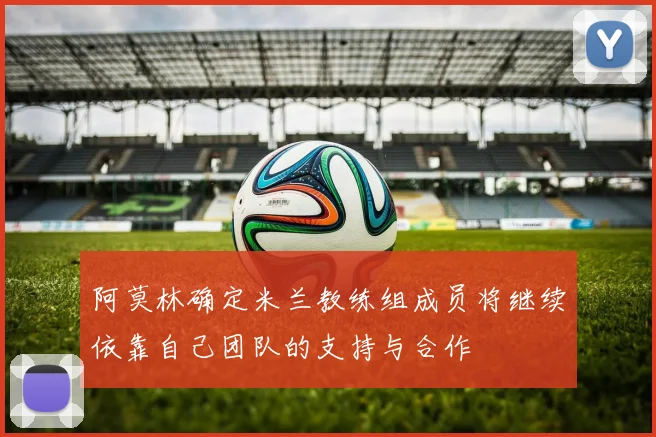 阿莫林确定米兰教练组成员将继续依靠自己团队的支持与合作