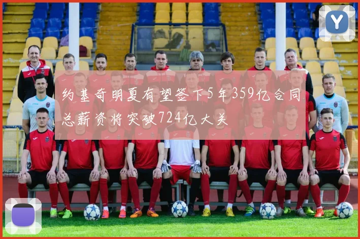 约基奇明夏有望签下5年359亿合同总薪资将突破724亿大关