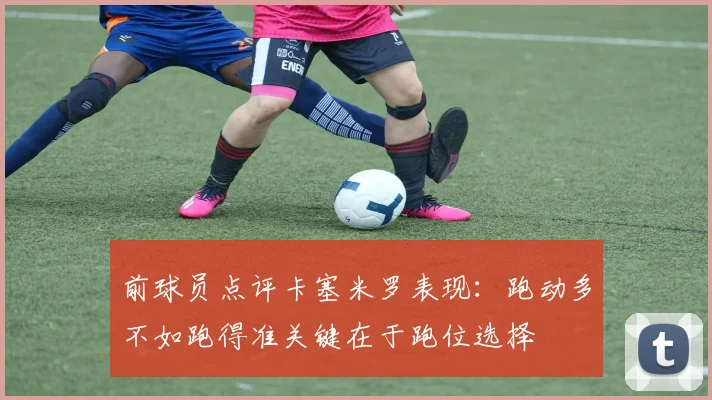 前球员点评卡塞米罗表现：跑动多不如跑得准关键在于跑位选择