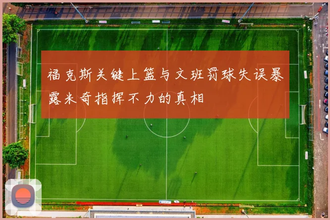 福克斯关键上篮与文班罚球失误暴露米奇指挥不力的真相