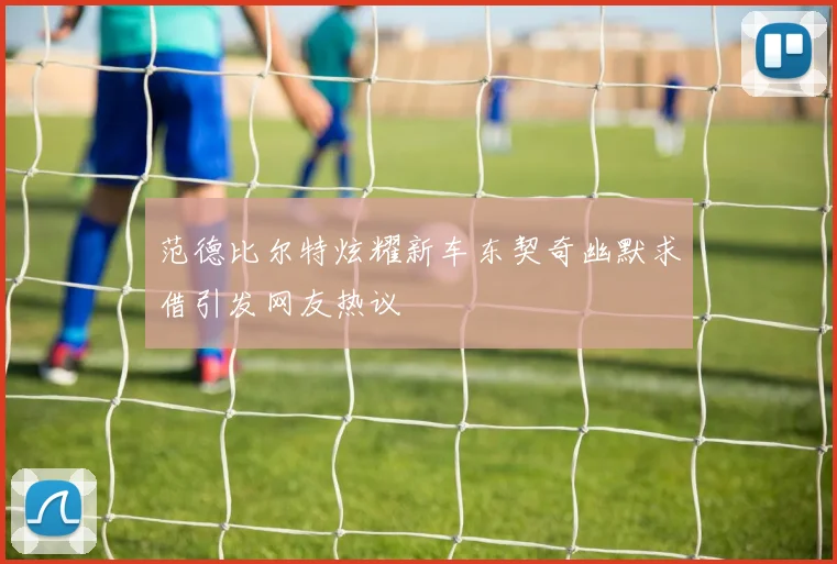 范德比尔特炫耀新车东契奇幽默求借引发网友热议