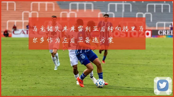 马竞错失库库雷利亚后转向格里马尔多作为左后卫备选方案