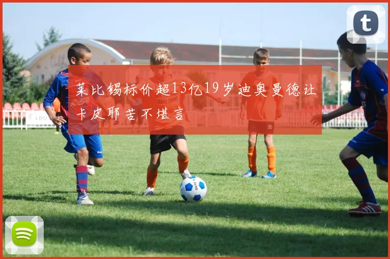 莱比锡标价超13亿19岁迪奥曼德让卡皮耶苦不堪言