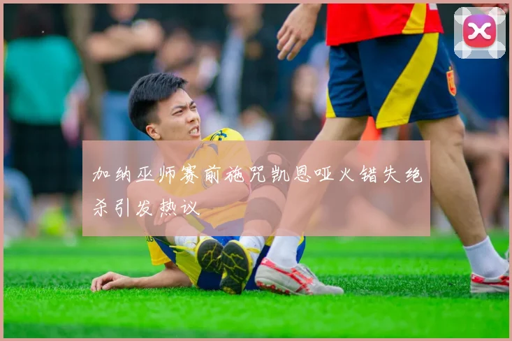 加纳巫师赛前施咒凯恩哑火错失绝杀引发热议