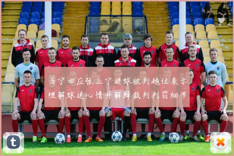 马宁回应张玉宁进球被判越位表示理解球迷心情并解释裁判判罚细节