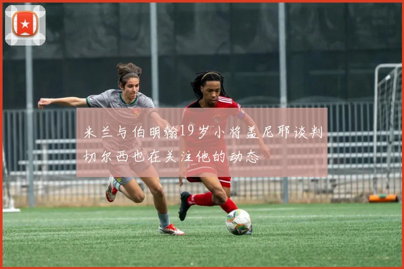 米兰与伯明翰19岁小将盖尼耶谈判切尔西也在关注他的动态