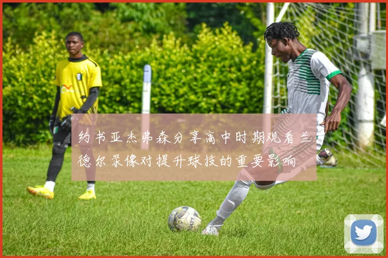 约书亚杰弗森分享高中时期观看兰德尔录像对提升球技的重要影响