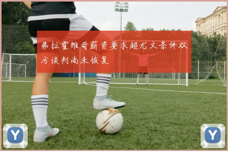 弗拉霍维奇薪资要求超尤文条件双方谈判尚未恢复