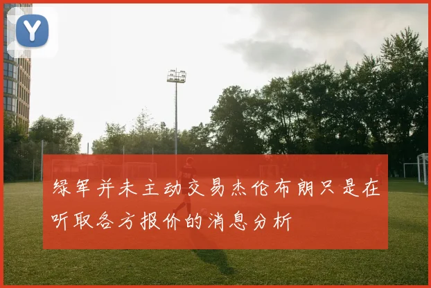 绿军并未主动交易杰伦布朗只是在听取各方报价的消息分析