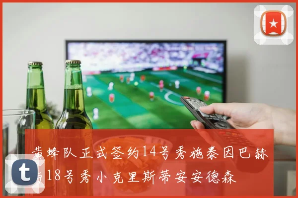 黄蜂队正式签约14号秀施泰因巴赫与18号秀小克里斯蒂安安德森