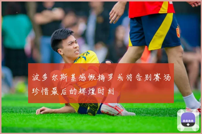 波多尔斯基感慨梅罗或将告别赛场珍惜最后的辉煌时刻