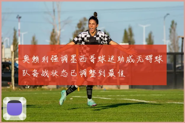 奥赖利强调墨西哥球迷助威无碍球队备战状态已调整到最佳