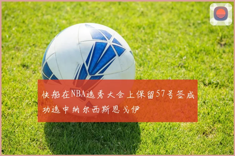 快船在NBA选秀大会上保留57号签成功选中纳尔西斯恩戈伊