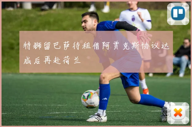 特狮留巴萨待租借阿贾克斯协议达成后再赴荷兰